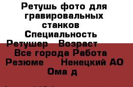 Ретушь фото для гравировальных станков › Специальность ­ Ретушер › Возраст ­ 40 - Все города Работа » Резюме   . Ненецкий АО,Ома д.
